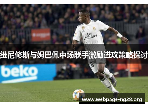 维尼修斯与姆巴佩中场联手激励进攻策略探讨