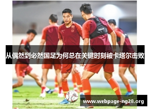 从偶然到必然国足为何总在关键时刻被卡塔尔击败